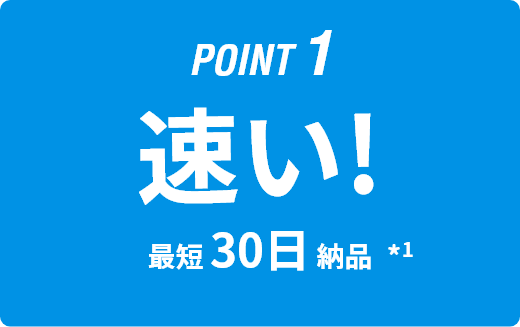 POINT1｜速い！｜最短24日納品